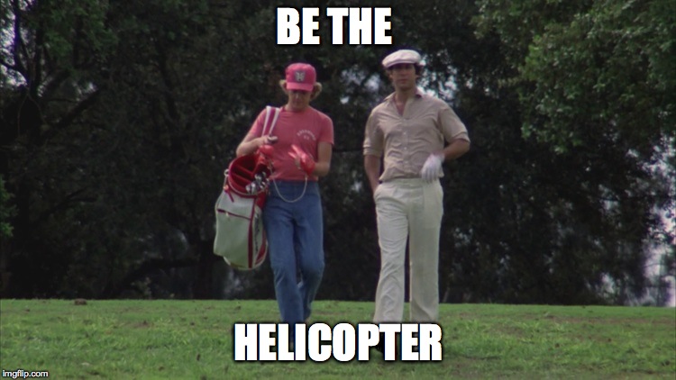 Caddy Shack Ty/Danny | BE THE; HELICOPTER | image tagged in caddy shack ty/danny | made w/ Imgflip meme maker