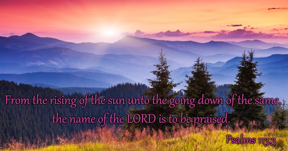 Psalms  113:3 Praise The Lord For the Rising Sun | From the rising of the sun unto the going down of the same, the name of the LORD is to be praised. Psalms 113:3 | image tagged in bible,holy bible,holy spirit,bible verse,god,faith | made w/ Imgflip meme maker