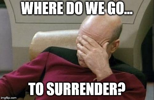 Captain Picard Facepalm Meme | WHERE DO WE GO... TO SURRENDER? | image tagged in memes,captain picard facepalm | made w/ Imgflip meme maker