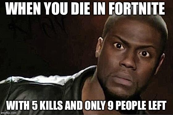 Kevin Hart | WHEN YOU DIE IN FORTNITE; WITH 5 KILLS AND ONLY 9 PEOPLE LEFT | image tagged in memes,kevin hart | made w/ Imgflip meme maker
