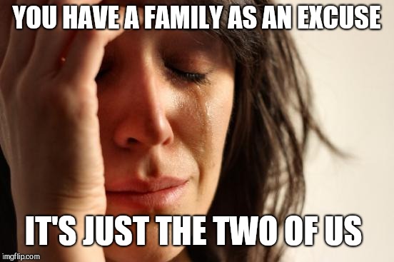 First World Problems Meme | YOU HAVE A FAMILY AS AN EXCUSE IT'S JUST THE TWO OF US | image tagged in memes,first world problems | made w/ Imgflip meme maker