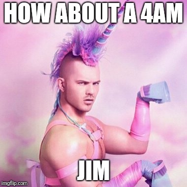Unicorn MAN Meme | HOW ABOUT A 4AM JIM | image tagged in memes,unicorn man | made w/ Imgflip meme maker