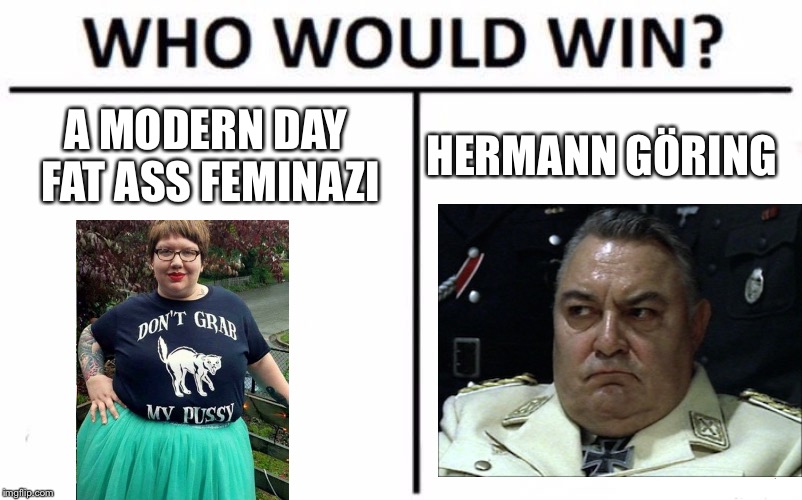 Who would win in a fat off? Feminism or Downfall? | A MODERN DAY FAT ASS FEMINAZI; HERMANN GÖRING | image tagged in memes,who would win,feminazi,fat chicks,downfall | made w/ Imgflip meme maker