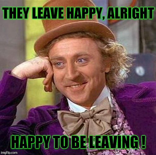 Creepy Condescending Wonka Meme | THEY LEAVE HAPPY, ALRIGHT HAPPY TO BE LEAVING ! | image tagged in memes,creepy condescending wonka | made w/ Imgflip meme maker