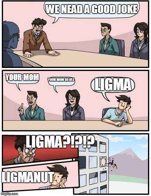 Boardroom Meeting Suggestion Meme | WE NEAD A GOOD JOKE; YOUR MOM; YOUR MOM SO FAT; LIGMA; LIGMA?!?!? LIGMANUT | image tagged in memes,boardroom meeting suggestion | made w/ Imgflip meme maker