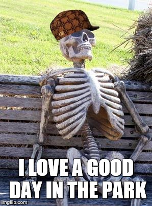 Waiting Skeleton Meme | I LOVE A GOOD DAY IN THE PARK | image tagged in memes,waiting skeleton,scumbag | made w/ Imgflip meme maker