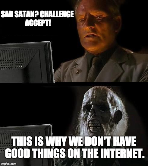 Challenge accept, I guess | SAD SATAN? CHALLENGE ACCEPT! THIS IS WHY WE DON'T HAVE GOOD THINGS ON THE INTERNET. | image tagged in memes,ill just wait here,challenge accepted,internet | made w/ Imgflip meme maker