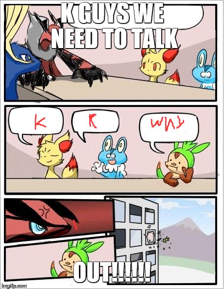 Pokemon board meeting | K GUYS WE NEED TO TALK; OUT!!!!!! | image tagged in pokemon board meeting | made w/ Imgflip meme maker
