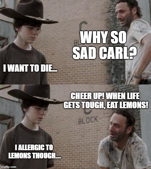Rick and Carl | WHY SO SAD CARL? I WANT TO DIE... CHEER UP! WHEN LIFE GETS TOUGH, EAT LEMONS! I ALLERGIC TO LEMONS THOUGH.... | image tagged in memes,rick and carl | made w/ Imgflip meme maker