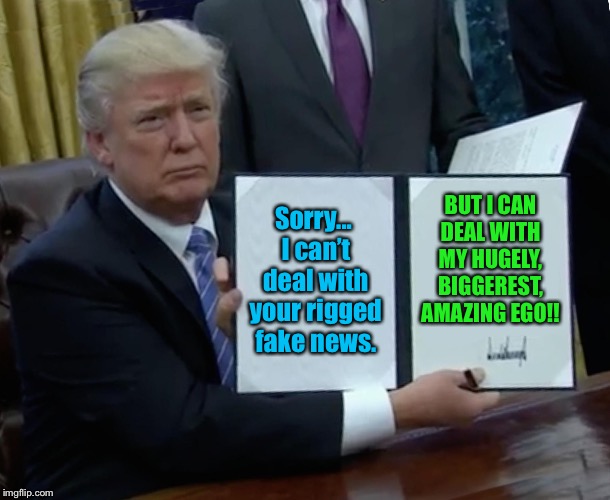 Trump Bill Signing Meme | Sorry... I can’t deal with your rigged fake news. BUT I CAN DEAL WITH MY HUGELY, BIGGEREST, AMAZING EGO!! | image tagged in memes,trump bill signing | made w/ Imgflip meme maker