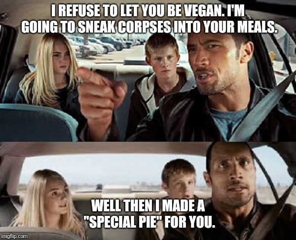 the rock - conversation | I REFUSE TO LET YOU BE VEGAN. I'M GOING TO SNEAK CORPSES INTO YOUR MEALS. WELL THEN I MADE A "SPECIAL PIE" FOR YOU. | image tagged in the rock - conversation | made w/ Imgflip meme maker
