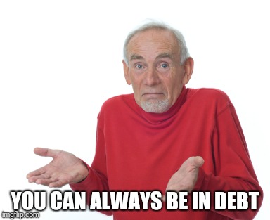 Old guy shrugging | YOU CAN ALWAYS BE IN DEBT | image tagged in old guy shrugging | made w/ Imgflip meme maker