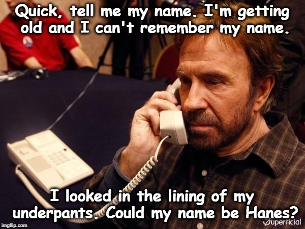 Still coloring the beard and eyebrows? | Quick, tell me my name. I'm getting old and I can't remember my name. I looked in the lining of my underpants. Could my name be Hanes? | image tagged in memes,chuck norris phone,chuck norris,name,old,senile | made w/ Imgflip meme maker