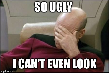 pickard | SO UGLY I CAN’T EVEN LOOK | image tagged in pickard | made w/ Imgflip meme maker