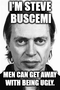 Steve Buscemi | I'M STEVE BUSCEMI MEN CAN GET AWAY WITH BEING UGLY. | image tagged in steve buscemi | made w/ Imgflip meme maker