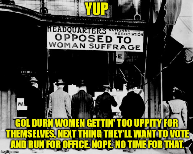 SUFFRAGE | YUP GOL DURN WOMEN GETTIN' TOO UPPITY FOR THEMSELVES, NEXT THING THEY'LL WANT TO VOTE AND RUN FOR OFFICE. NOPE. NO TIME FOR THAT. | image tagged in suffrage | made w/ Imgflip meme maker
