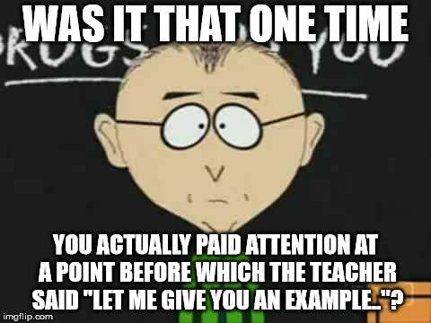 south park teacher | WAS IT THAT ONE TIME YOU ACTUALLY PAID ATTENTION AT A POINT BEFORE WHICH THE TEACHER SAID "LET ME GIVE YOU AN EXAMPLE.."? | image tagged in south park teacher | made w/ Imgflip meme maker