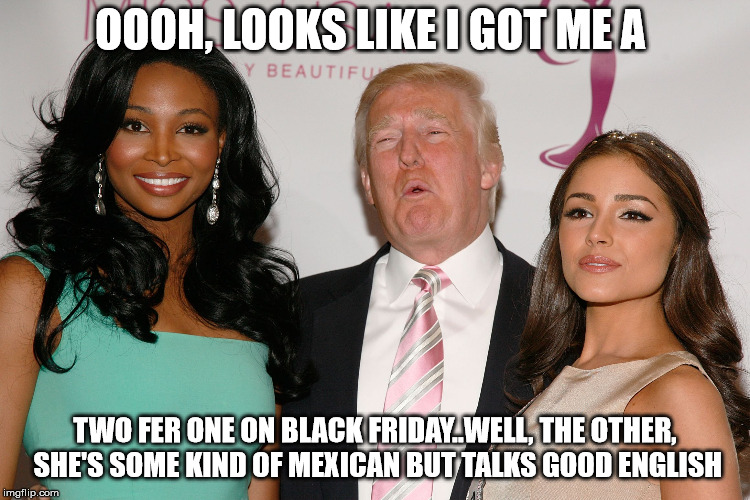 trump's hands where they're not supposed to be | OOOH, LOOKS LIKE I GOT ME A TWO FER ONE ON BLACK FRIDAY..WELL, THE OTHER, SHE'S SOME KIND OF MEXICAN BUT TALKS GOOD ENGLISH | image tagged in trump's hands where they're not supposed to be | made w/ Imgflip meme maker