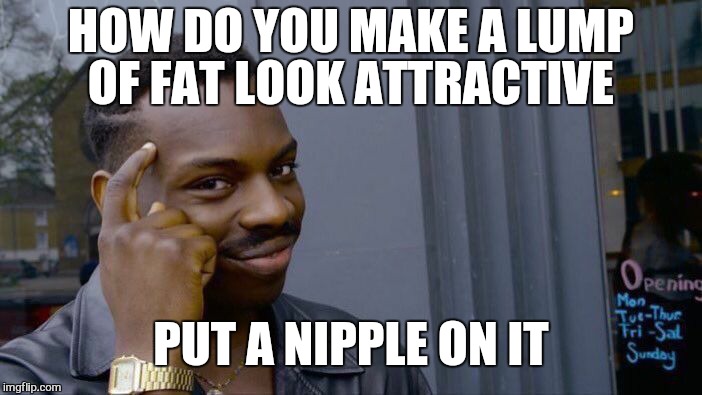 Roll Safe Think About It Meme | HOW DO YOU MAKE A LUMP OF FAT LOOK ATTRACTIVE PUT A NIPPLE ON IT | image tagged in memes,roll safe think about it | made w/ Imgflip meme maker