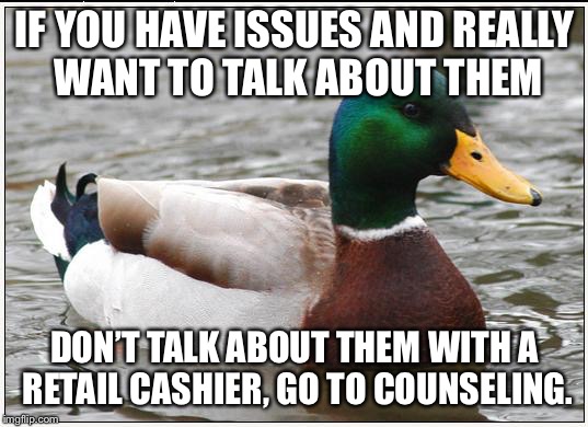 Actual Advice Mallard Meme | IF YOU HAVE ISSUES AND REALLY WANT TO TALK ABOUT THEM; DON’T TALK ABOUT THEM WITH A RETAIL CASHIER, GO TO COUNSELING. | image tagged in memes,actual advice mallard | made w/ Imgflip meme maker