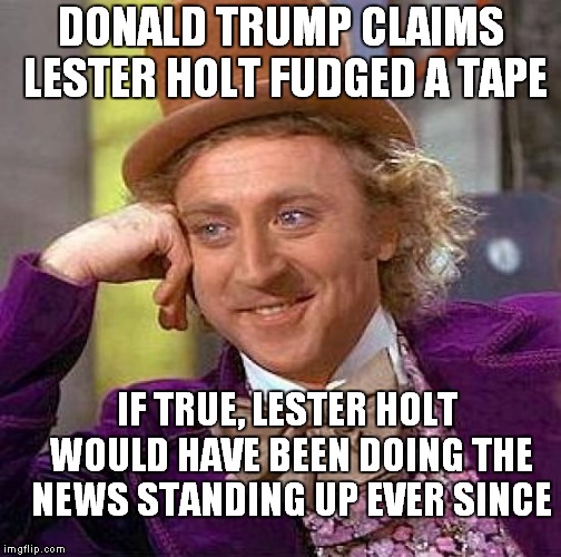 Lester Holt to Trump: Charge Is Straight Out Of Uranus! | DONALD TRUMP CLAIMS LESTER HOLT FUDGED A TAPE; IF TRUE, LESTER HOLT WOULD HAVE BEEN DOING THE NEWS STANDING UP EVER SINCE | image tagged in memes,creepy condescending wonka,donald trump,lester holt | made w/ Imgflip meme maker