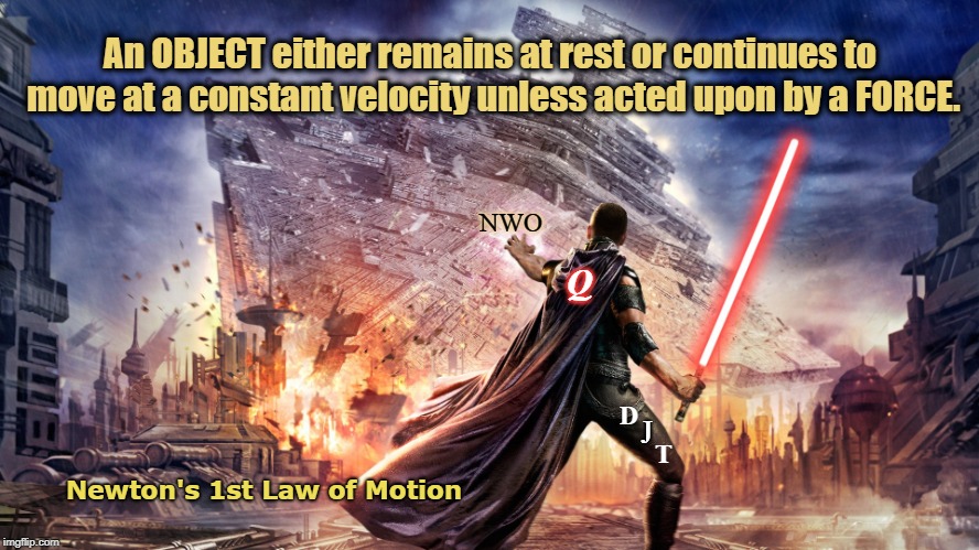 Force to be Reckoned With... | An OBJECT either remains at rest or continues to move at a constant velocity unless acted upon by a FORCE. NWO; Q; D; T; J; Newton's 1st Law of Motion | image tagged in force,q,trump,djt,big bad don,potus | made w/ Imgflip meme maker