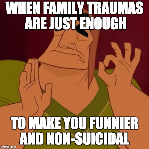 Pacha perfect | WHEN FAMILY TRAUMAS ARE JUST ENOUGH; TO MAKE YOU FUNNIER AND NON-SUICIDAL | image tagged in pacha perfect | made w/ Imgflip meme maker