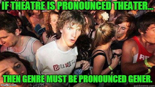 Woah... Dude. | IF THEATRE IS PRONOUNCED THEATER... THEN GENRE MUST BE PRONOUNCED GENER. | image tagged in meme,funny,grammar,sudden realization | made w/ Imgflip meme maker