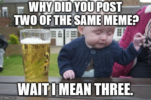 Drunk Baby Meme | WHY DID YOU POST TWO OF THE SAME MEME? WAIT I MEAN THREE. | image tagged in memes,drunk baby | made w/ Imgflip meme maker
