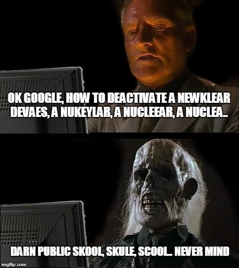 I'll Just Wait Here Meme | OK GOOGLE, HOW TO DEACTIVATE A NEWKLEAR DEVAES, A NUKEYLAR, A NUCLEEAR, A NUCLEA.. DARN PUBLIC SKOOL, SKULE, SCOOL.. NEVER MIND | image tagged in memes,ill just wait here | made w/ Imgflip meme maker
