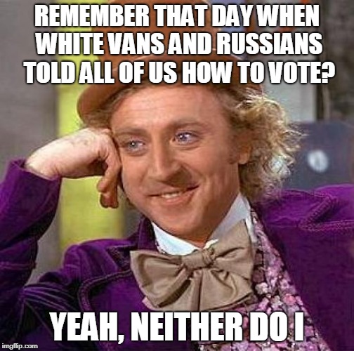 Creepy Condescending Wonka | REMEMBER THAT DAY WHEN WHITE VANS AND RUSSIANS TOLD ALL OF US HOW TO VOTE? YEAH, NEITHER DO I | image tagged in memes,creepy condescending wonka | made w/ Imgflip meme maker
