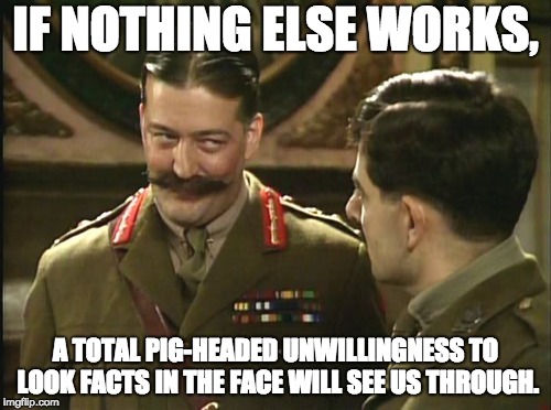 melchett | IF NOTHING ELSE WORKS, A TOTAL PIG-HEADED UNWILLINGNESS TO LOOK FACTS IN THE FACE WILL SEE US THROUGH. | image tagged in melchett | made w/ Imgflip meme maker