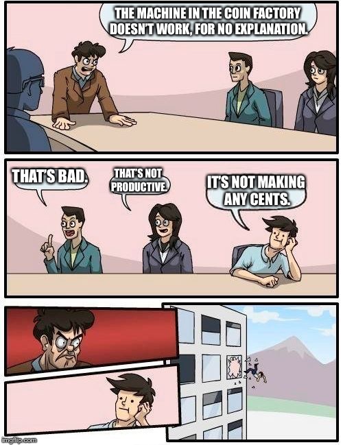 Cents  | THE MACHINE IN THE COIN FACTORY DOESN’T WORK, FOR NO EXPLANATION. THAT’S BAD. THAT’S NOT PRODUCTIVE. IT’S NOT MAKING ANY CENTS. | image tagged in memes,boardroom meeting suggestion,cents,coins | made w/ Imgflip meme maker