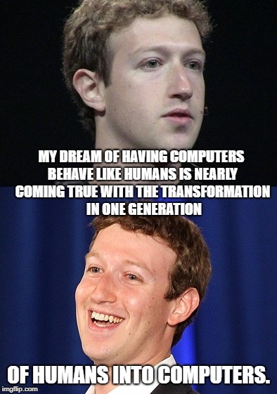 Zuckerberg | MY DREAM OF HAVING COMPUTERS BEHAVE LIKE HUMANS IS NEARLY COMING TRUE WITH THE TRANSFORMATION  IN ONE GENERATION; OF HUMANS INTO COMPUTERS. | image tagged in memes,zuckerberg | made w/ Imgflip meme maker