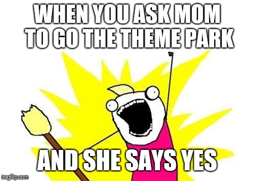 Your the best around | WHEN YOU ASK MOM TO GO THE THEME PARK; AND SHE SAYS YES | image tagged in memes,x all the y | made w/ Imgflip meme maker