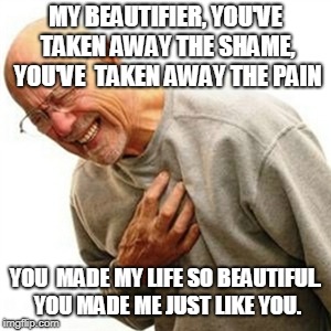 Right In The Childhood Meme | MY BEAUTIFIER, YOU'VE TAKEN AWAY THE SHAME, YOU'VE  TAKEN AWAY THE PAIN; YOU  MADE MY LIFE SO BEAUTIFUL. YOU MADE ME JUST LIKE YOU. | image tagged in memes,right in the childhood | made w/ Imgflip meme maker