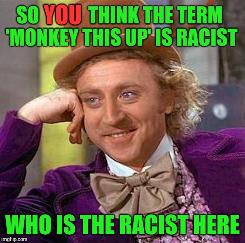 If you are the one who associates the word "monkey" with African-American's, you are the racist. It makes me sick. | YOU; SO             THINK THE TERM 'MONKEY THIS UP' IS RACIST; WHO IS THE RACIST HERE | image tagged in creepy condescending wonka,racist,racism | made w/ Imgflip meme maker