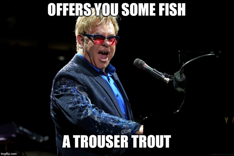 Elton John | OFFERS YOU SOME FISH; A TROUSER TROUT | image tagged in elton john | made w/ Imgflip meme maker