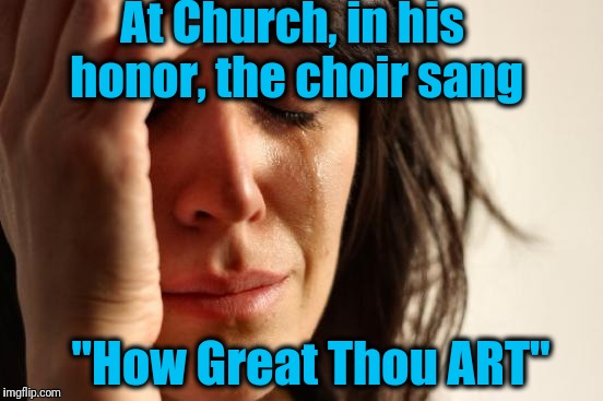 First World Problems Meme | At Church, in his honor, the choir sang "How Great Thou ART" | image tagged in memes,first world problems | made w/ Imgflip meme maker