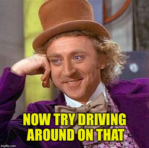 Creepy Condescending Wonka Meme | NOW TRY DRIVING AROUND ON THAT | image tagged in memes,creepy condescending wonka | made w/ Imgflip meme maker