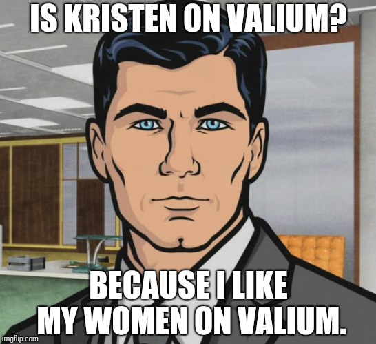 sterling archer | IS KRISTEN ON VALIUM? BECAUSE I LIKE MY WOMEN ON VALIUM. | image tagged in sterling archer | made w/ Imgflip meme maker