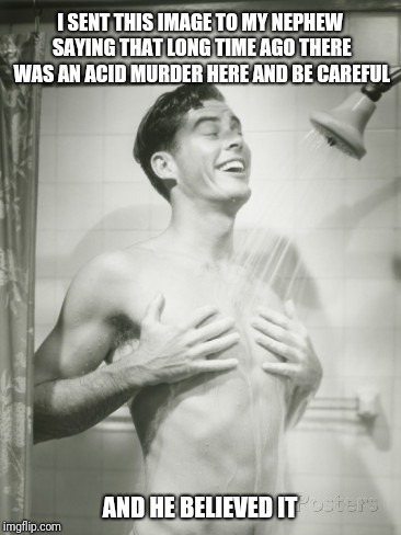 Shower Dude | I SENT THIS IMAGE TO MY NEPHEW SAYING THAT LONG TIME AGO THERE WAS AN ACID MURDER HERE AND BE CAREFUL; AND HE BELIEVED IT | image tagged in shower dude | made w/ Imgflip meme maker
