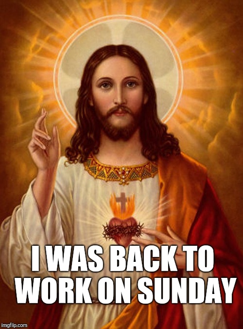 Jesus Christ | I WAS BACK TO WORK ON SUNDAY | image tagged in jesus christ | made w/ Imgflip meme maker