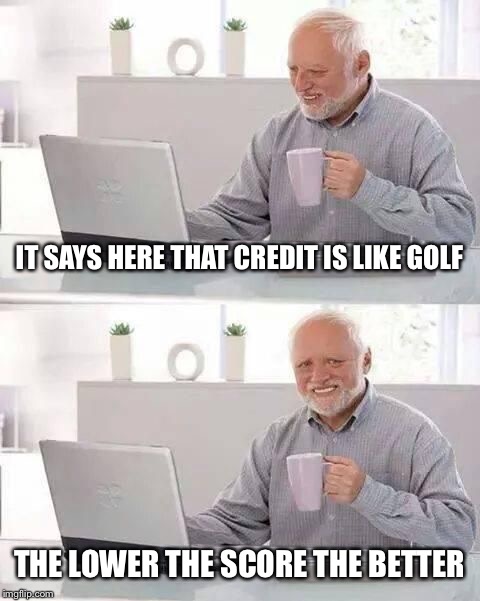 hide the pain harold | IT SAYS HERE THAT CREDIT IS LIKE GOLF THE LOWER THE SCORE THE BETTER | image tagged in hide the pain harold | made w/ Imgflip meme maker