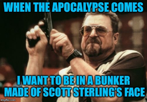 Am I The Only One Around Here Meme | WHEN THE APOCALYPSE COMES I WANT TO BE IN A BUNKER MADE OF SCOTT STERLING’S FACE | image tagged in memes,am i the only one around here | made w/ Imgflip meme maker