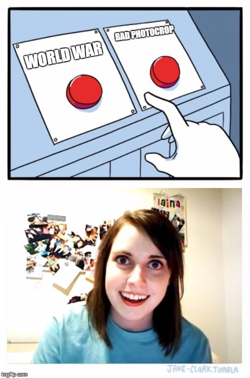 Two Buttons | BAD PHOTOCROP; WORLD WAR | image tagged in memes,two buttons,photoshop,girl,overly attached girlfriend,world war iii | made w/ Imgflip meme maker