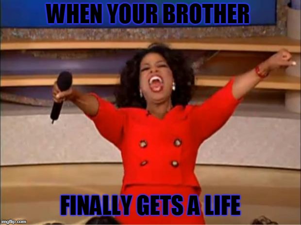 Oprah You Get A Meme | WHEN YOUR BROTHER; FINALLY GETS A LIFE | image tagged in memes,oprah you get a | made w/ Imgflip meme maker