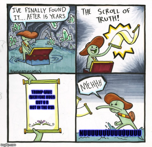 The Scroll Of Truth Meme | TRUMP GAVE EVERYONE HUGS BUT U R NOT IN THE USA; NUUUUUUUUUUUUUUU | image tagged in memes,the scroll of truth | made w/ Imgflip meme maker