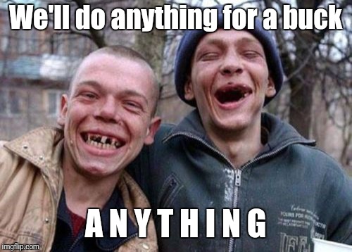 Ugly Twins | We'll do anything for a buck; A N Y T H I N G | image tagged in memes,ugly twins | made w/ Imgflip meme maker