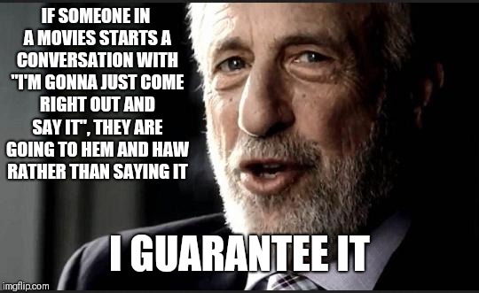 I guarantee it | IF SOMEONE IN A MOVIES STARTS A CONVERSATION WITH "I'M GONNA JUST COME RIGHT OUT AND SAY IT", THEY ARE GOING TO HEM AND HAW RATHER THAN SAYING IT; I GUARANTEE IT | image tagged in i guarantee it,memes | made w/ Imgflip meme maker